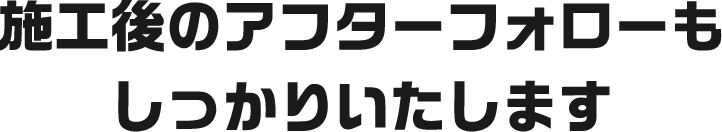 施工後のアフターフォローもしっかりいたします