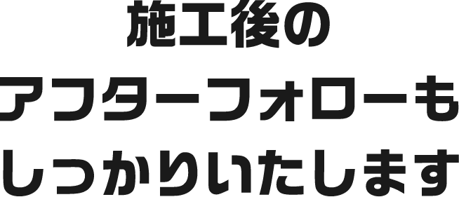 施工後のアフターフォローもしっかりいたします